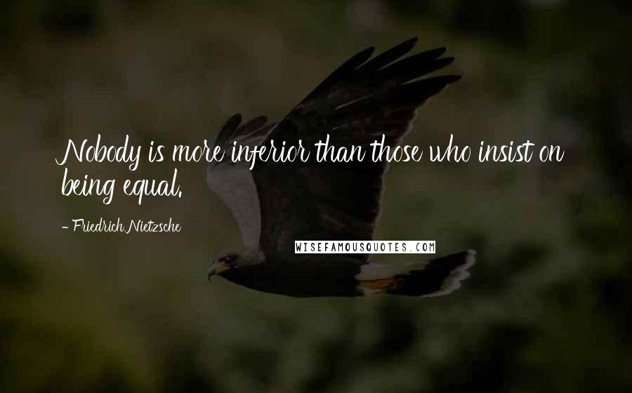 Friedrich Nietzsche Quotes: Nobody is more inferior than those who insist on being equal.