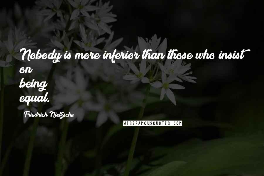 Friedrich Nietzsche Quotes: Nobody is more inferior than those who insist on being equal.