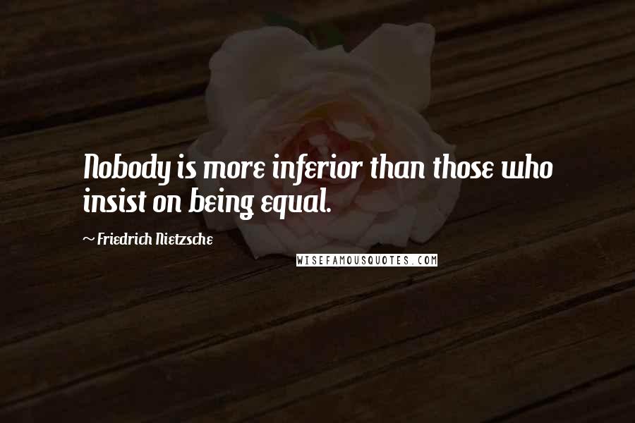 Friedrich Nietzsche Quotes: Nobody is more inferior than those who insist on being equal.