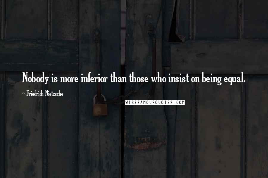 Friedrich Nietzsche Quotes: Nobody is more inferior than those who insist on being equal.