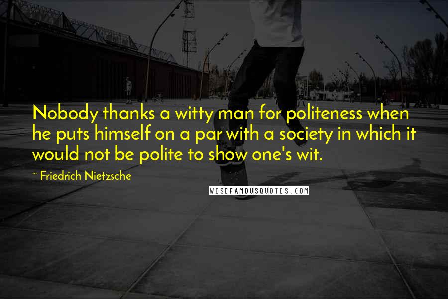 Friedrich Nietzsche Quotes: Nobody thanks a witty man for politeness when he puts himself on a par with a society in which it would not be polite to show one's wit.