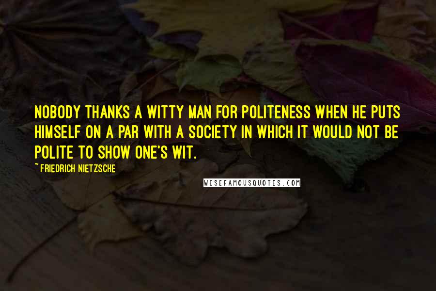 Friedrich Nietzsche Quotes: Nobody thanks a witty man for politeness when he puts himself on a par with a society in which it would not be polite to show one's wit.