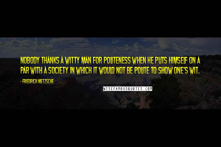 Friedrich Nietzsche Quotes: Nobody thanks a witty man for politeness when he puts himself on a par with a society in which it would not be polite to show one's wit.