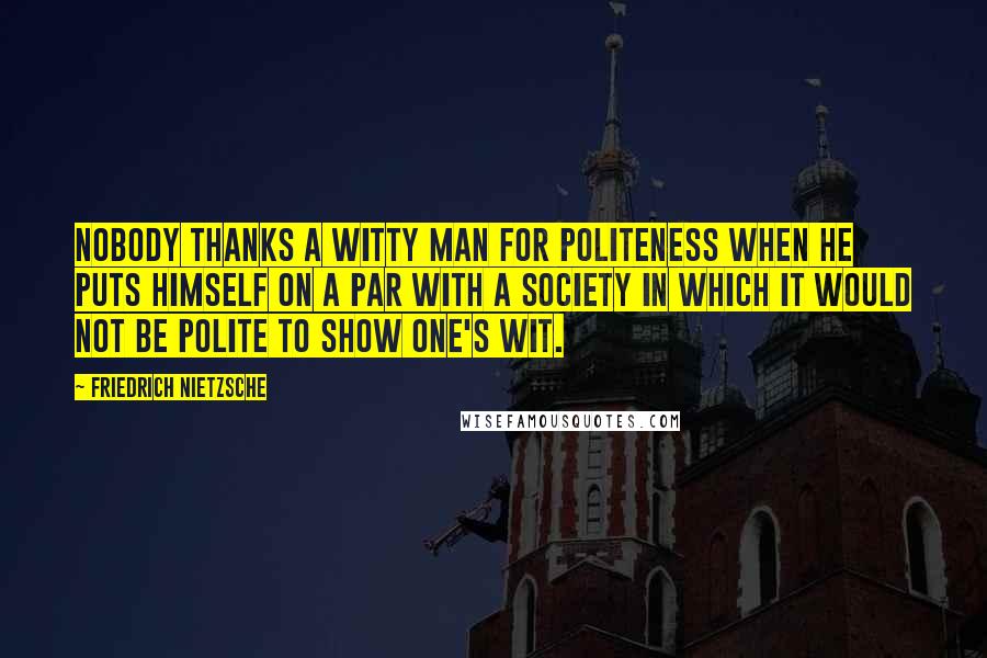 Friedrich Nietzsche Quotes: Nobody thanks a witty man for politeness when he puts himself on a par with a society in which it would not be polite to show one's wit.