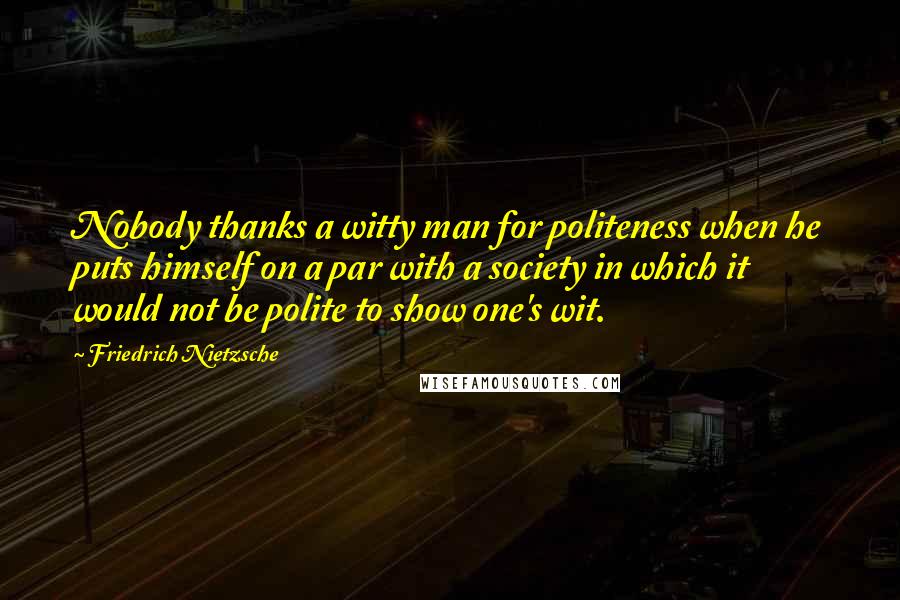 Friedrich Nietzsche Quotes: Nobody thanks a witty man for politeness when he puts himself on a par with a society in which it would not be polite to show one's wit.