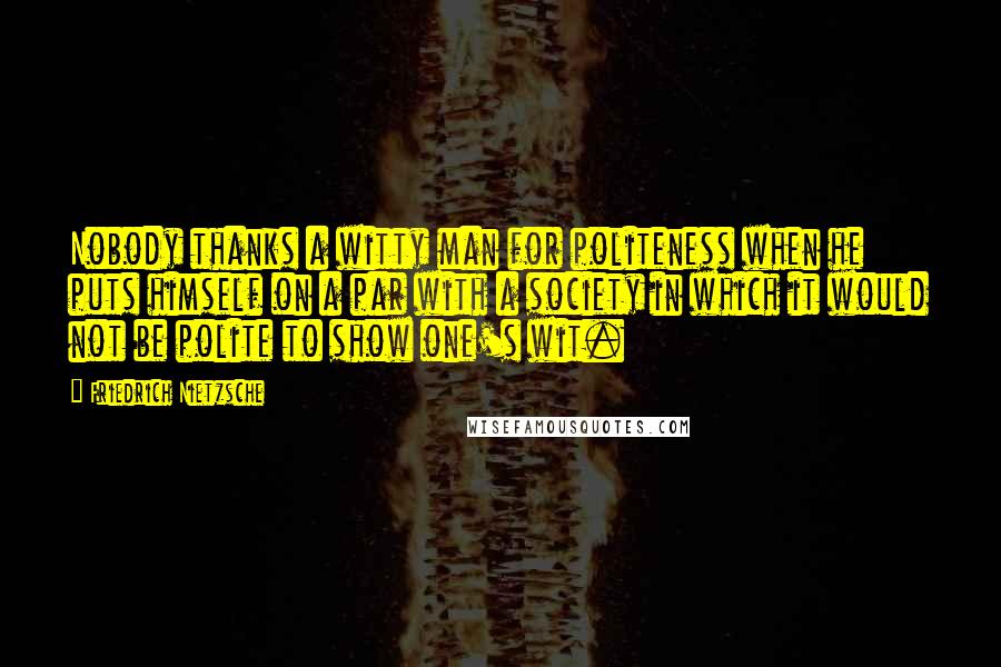 Friedrich Nietzsche Quotes: Nobody thanks a witty man for politeness when he puts himself on a par with a society in which it would not be polite to show one's wit.