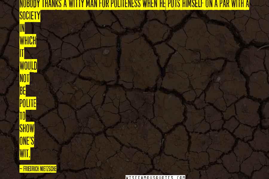 Friedrich Nietzsche Quotes: Nobody thanks a witty man for politeness when he puts himself on a par with a society in which it would not be polite to show one's wit.