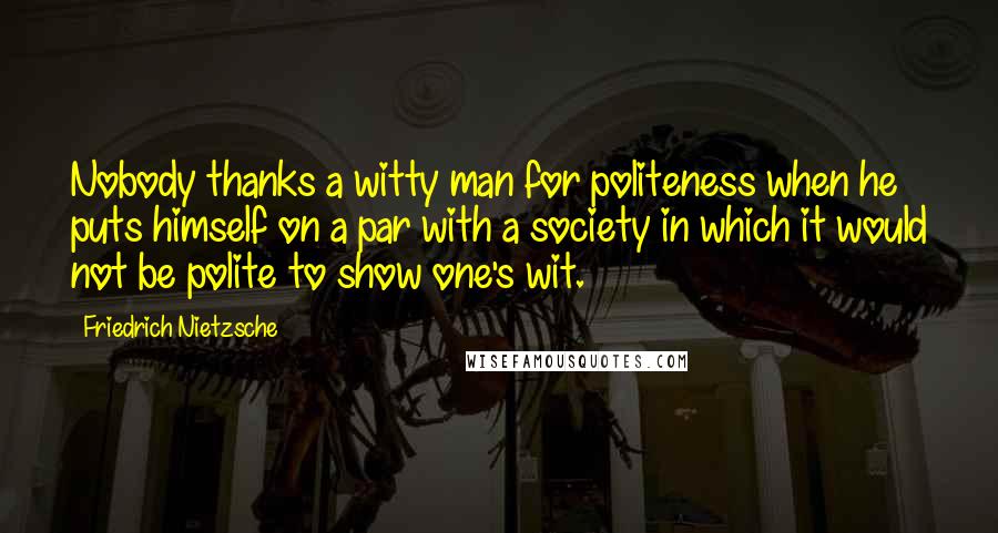 Friedrich Nietzsche Quotes: Nobody thanks a witty man for politeness when he puts himself on a par with a society in which it would not be polite to show one's wit.