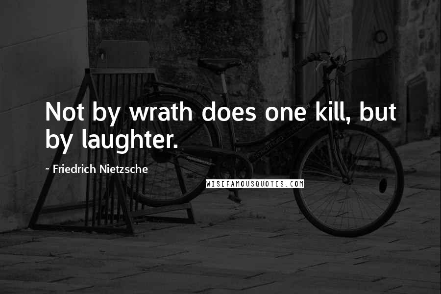 Friedrich Nietzsche Quotes: Not by wrath does one kill, but by laughter.