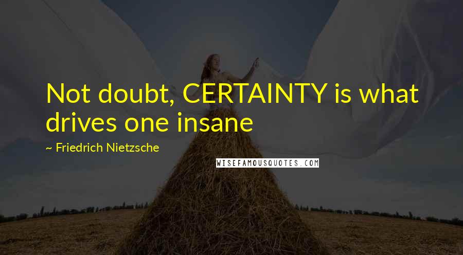 Friedrich Nietzsche Quotes: Not doubt, CERTAINTY is what drives one insane