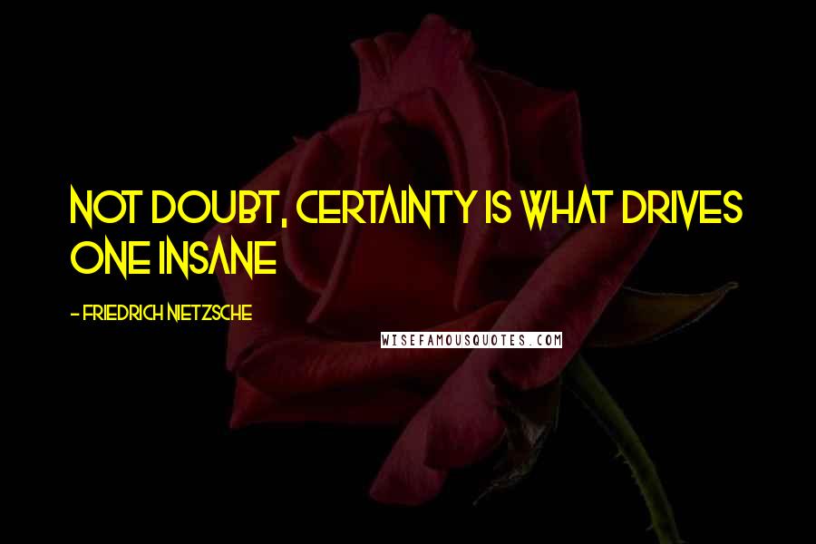 Friedrich Nietzsche Quotes: Not doubt, CERTAINTY is what drives one insane