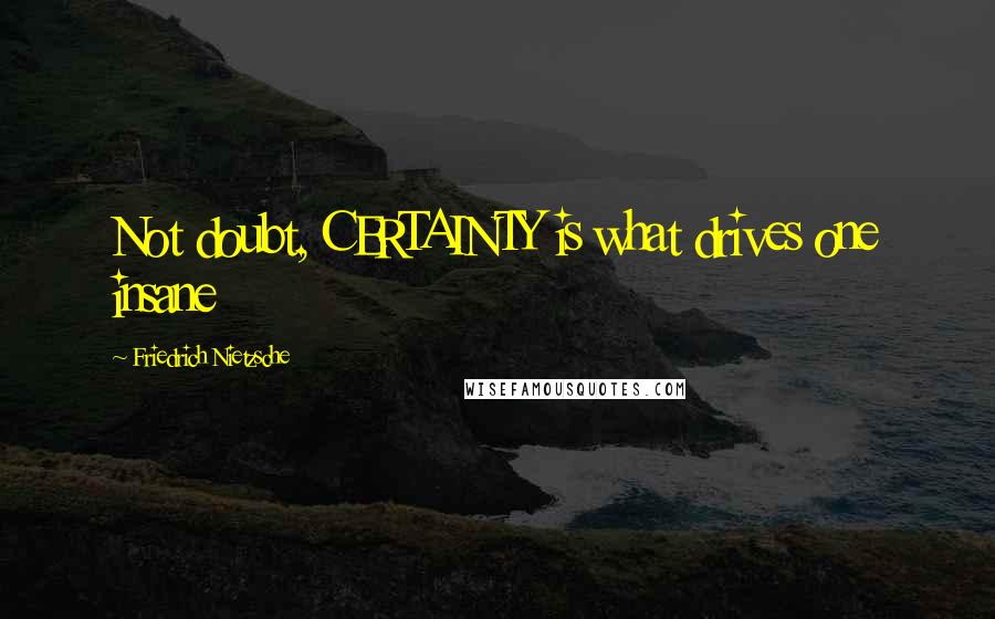 Friedrich Nietzsche Quotes: Not doubt, CERTAINTY is what drives one insane