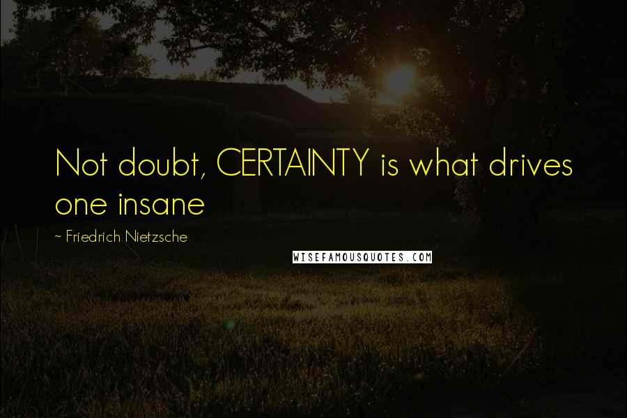 Friedrich Nietzsche Quotes: Not doubt, CERTAINTY is what drives one insane