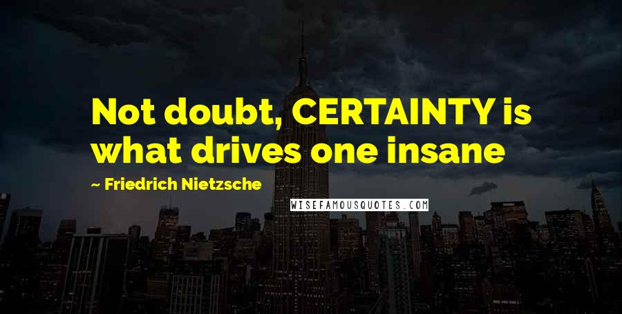 Friedrich Nietzsche Quotes: Not doubt, CERTAINTY is what drives one insane