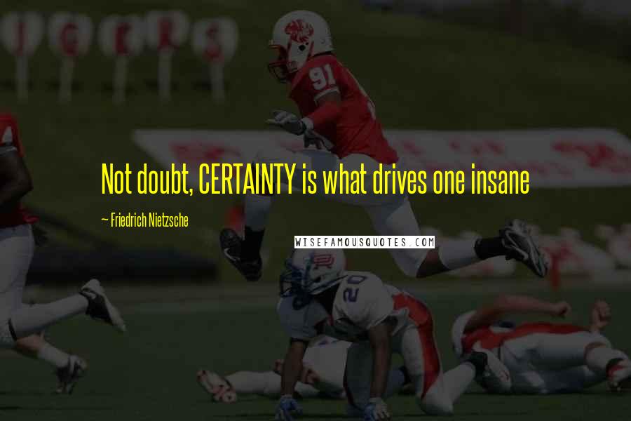 Friedrich Nietzsche Quotes: Not doubt, CERTAINTY is what drives one insane