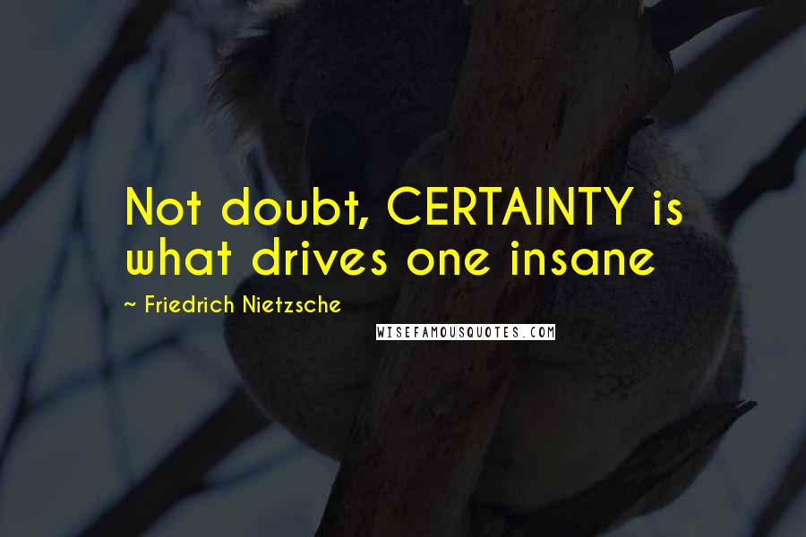 Friedrich Nietzsche Quotes: Not doubt, CERTAINTY is what drives one insane