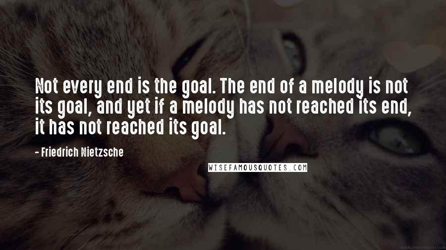 Friedrich Nietzsche Quotes: Not every end is the goal. The end of a melody is not its goal, and yet if a melody has not reached its end, it has not reached its goal.