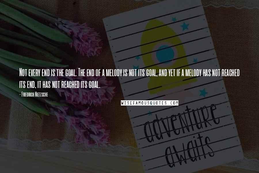 Friedrich Nietzsche Quotes: Not every end is the goal. The end of a melody is not its goal, and yet if a melody has not reached its end, it has not reached its goal.