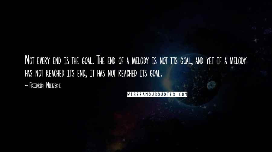 Friedrich Nietzsche Quotes: Not every end is the goal. The end of a melody is not its goal, and yet if a melody has not reached its end, it has not reached its goal.