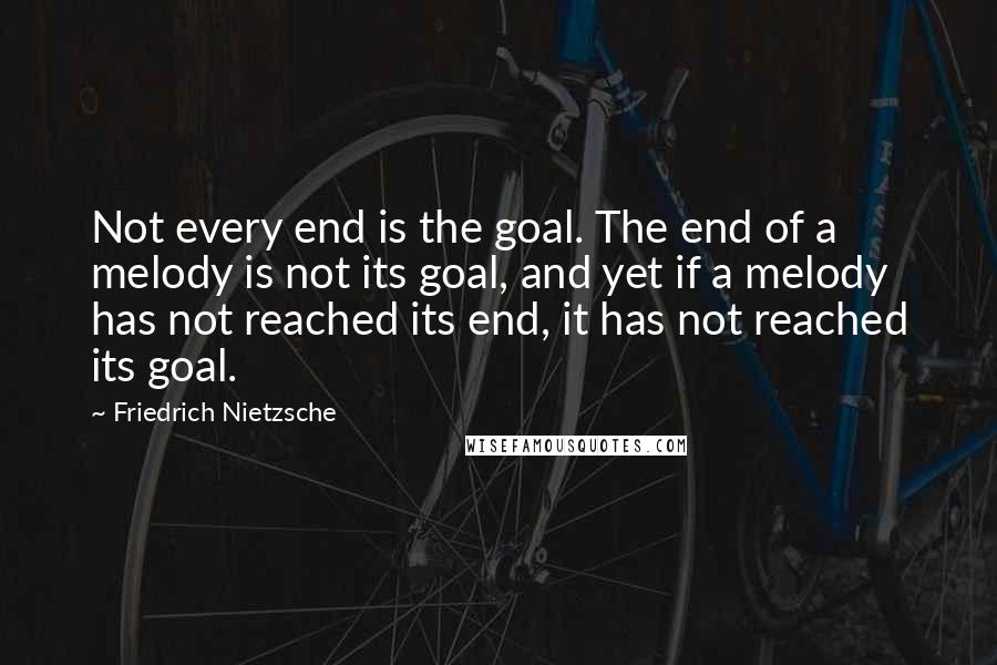 Friedrich Nietzsche Quotes: Not every end is the goal. The end of a melody is not its goal, and yet if a melody has not reached its end, it has not reached its goal.