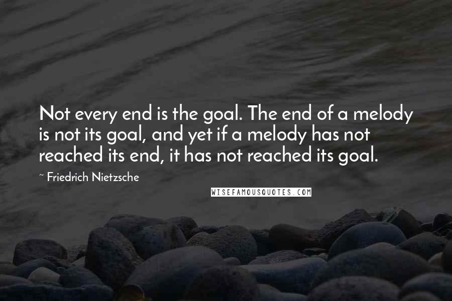 Friedrich Nietzsche Quotes: Not every end is the goal. The end of a melody is not its goal, and yet if a melody has not reached its end, it has not reached its goal.