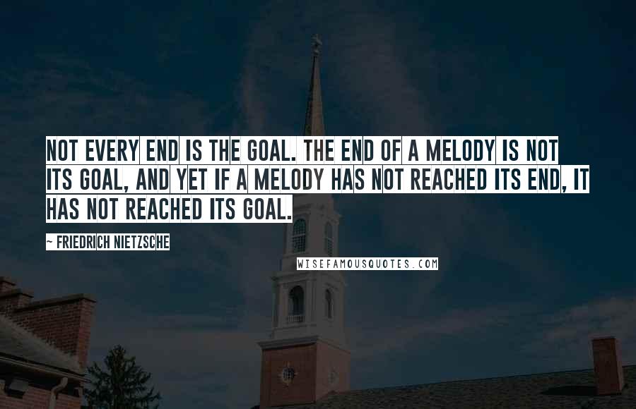 Friedrich Nietzsche Quotes: Not every end is the goal. The end of a melody is not its goal, and yet if a melody has not reached its end, it has not reached its goal.