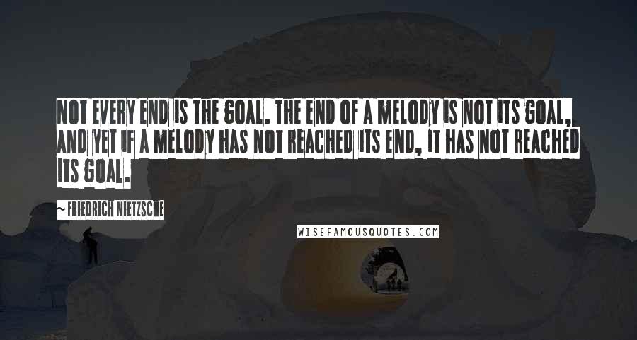 Friedrich Nietzsche Quotes: Not every end is the goal. The end of a melody is not its goal, and yet if a melody has not reached its end, it has not reached its goal.