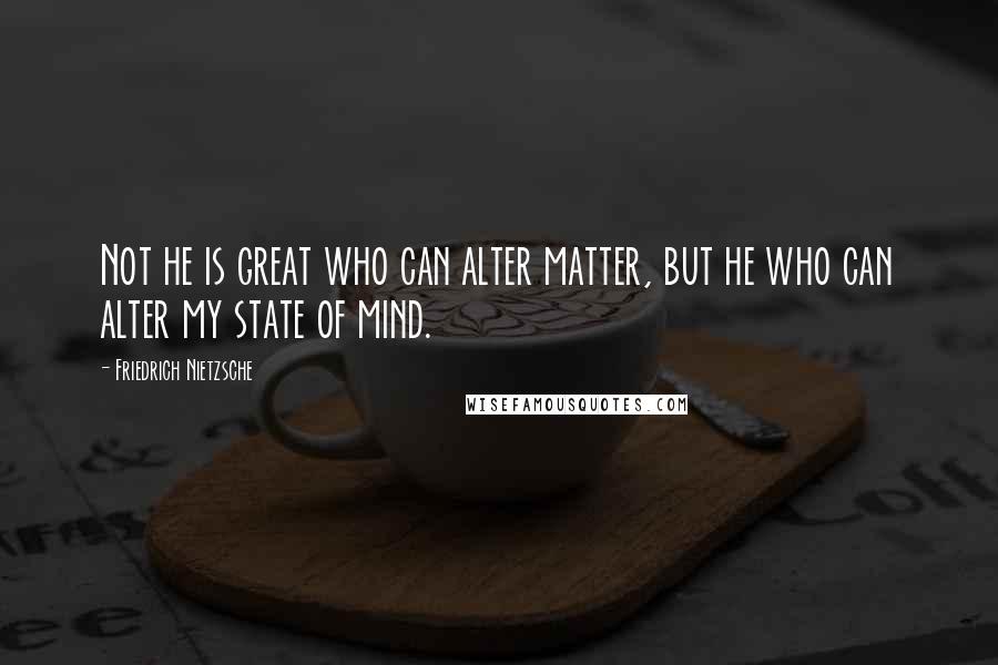Friedrich Nietzsche Quotes: Not he is great who can alter matter, but he who can alter my state of mind.