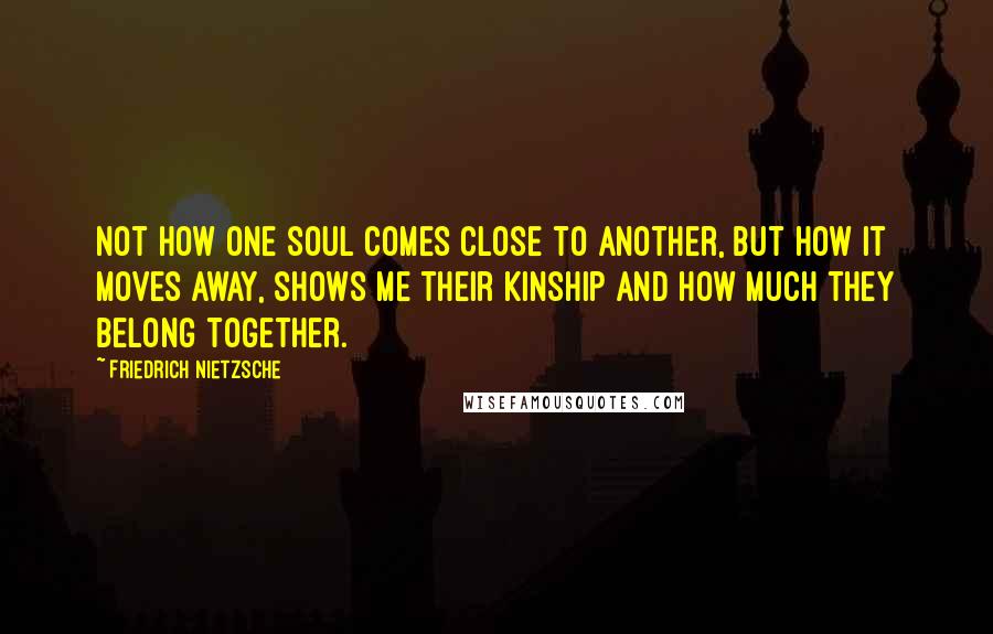 Friedrich Nietzsche Quotes: Not how one soul comes close to another, but how it moves away, shows me their kinship and how much they belong together.