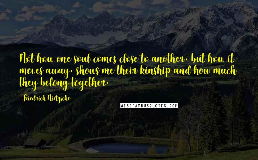 Friedrich Nietzsche Quotes: Not how one soul comes close to another, but how it moves away, shows me their kinship and how much they belong together.