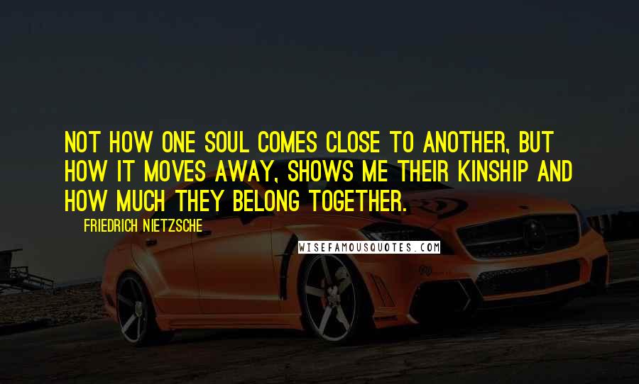 Friedrich Nietzsche Quotes: Not how one soul comes close to another, but how it moves away, shows me their kinship and how much they belong together.