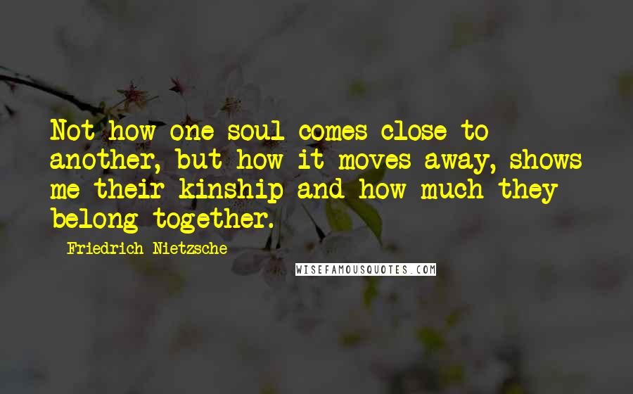 Friedrich Nietzsche Quotes: Not how one soul comes close to another, but how it moves away, shows me their kinship and how much they belong together.