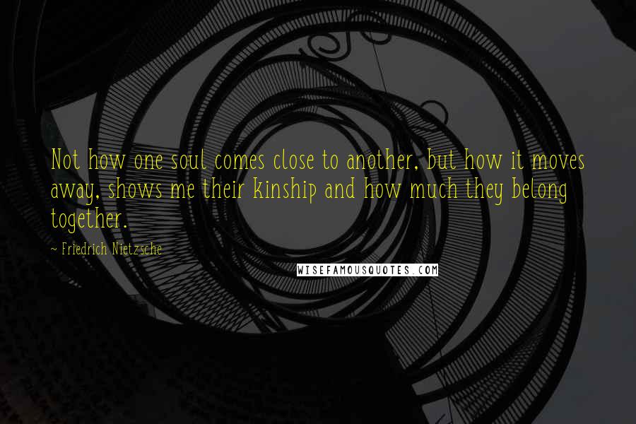 Friedrich Nietzsche Quotes: Not how one soul comes close to another, but how it moves away, shows me their kinship and how much they belong together.