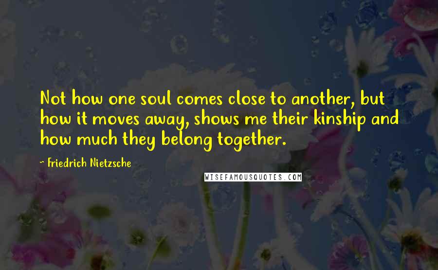Friedrich Nietzsche Quotes: Not how one soul comes close to another, but how it moves away, shows me their kinship and how much they belong together.