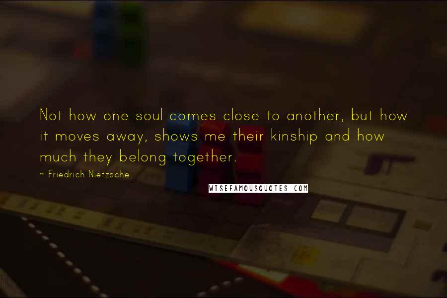 Friedrich Nietzsche Quotes: Not how one soul comes close to another, but how it moves away, shows me their kinship and how much they belong together.