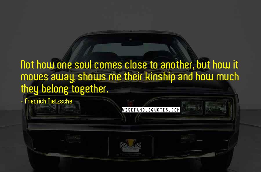 Friedrich Nietzsche Quotes: Not how one soul comes close to another, but how it moves away, shows me their kinship and how much they belong together.