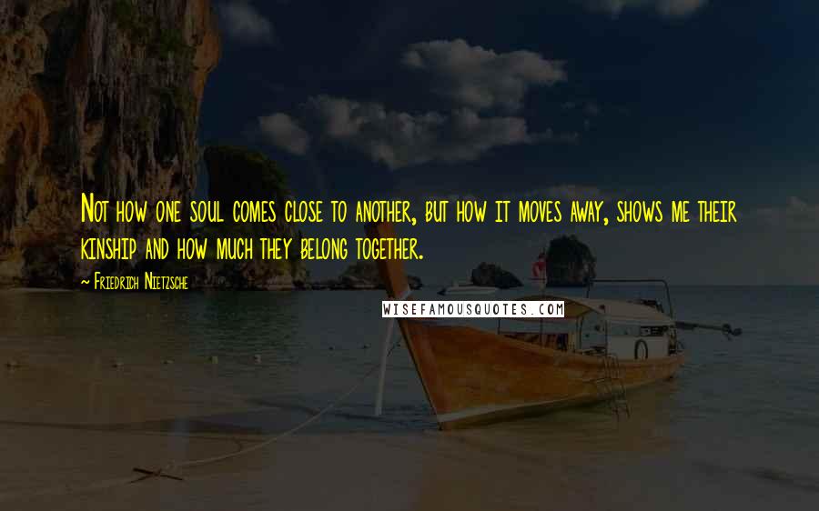 Friedrich Nietzsche Quotes: Not how one soul comes close to another, but how it moves away, shows me their kinship and how much they belong together.