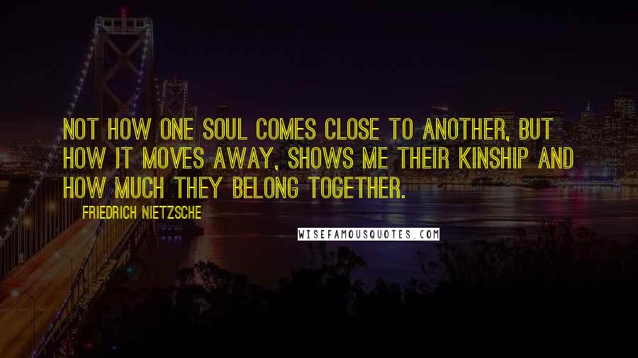 Friedrich Nietzsche Quotes: Not how one soul comes close to another, but how it moves away, shows me their kinship and how much they belong together.