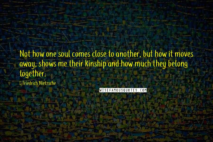 Friedrich Nietzsche Quotes: Not how one soul comes close to another, but how it moves away, shows me their kinship and how much they belong together.