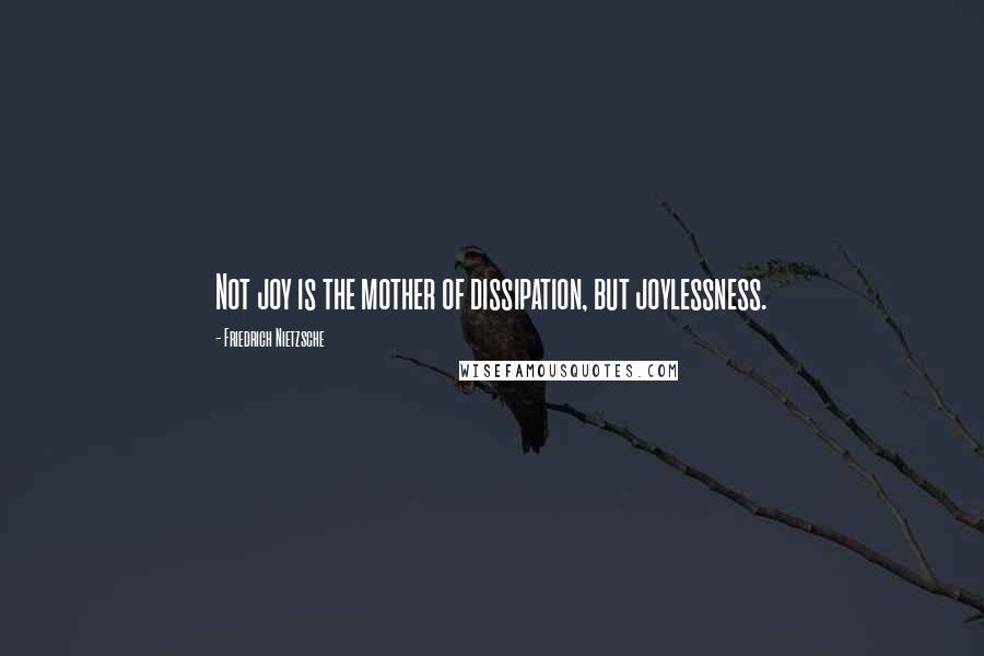 Friedrich Nietzsche Quotes: Not joy is the mother of dissipation, but joylessness.