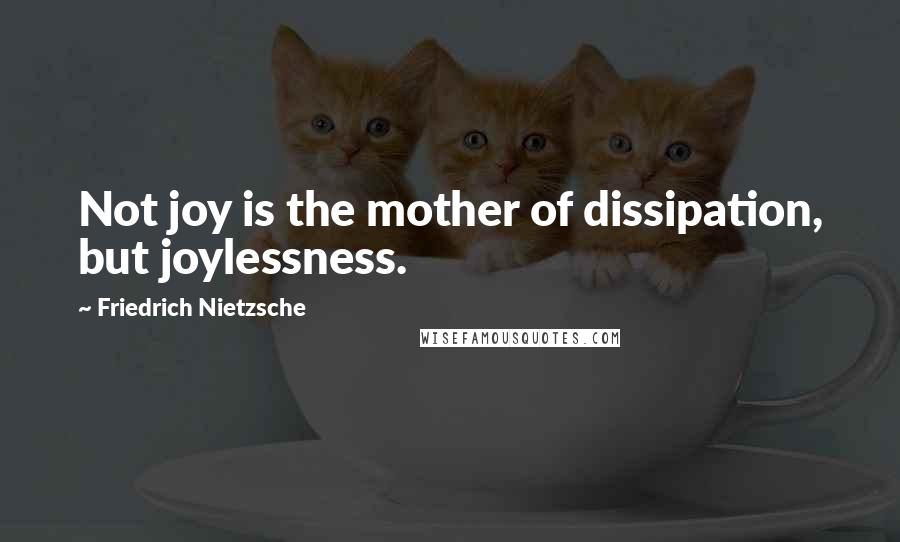 Friedrich Nietzsche Quotes: Not joy is the mother of dissipation, but joylessness.