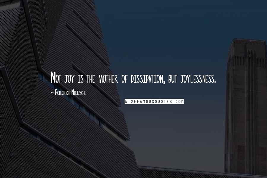 Friedrich Nietzsche Quotes: Not joy is the mother of dissipation, but joylessness.