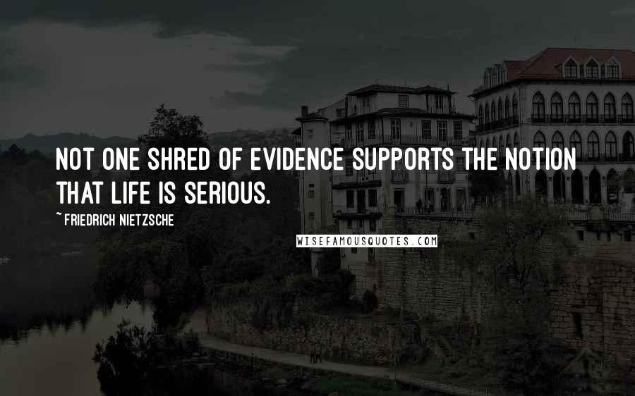 Friedrich Nietzsche Quotes: Not one shred of evidence supports the notion that life is serious.
