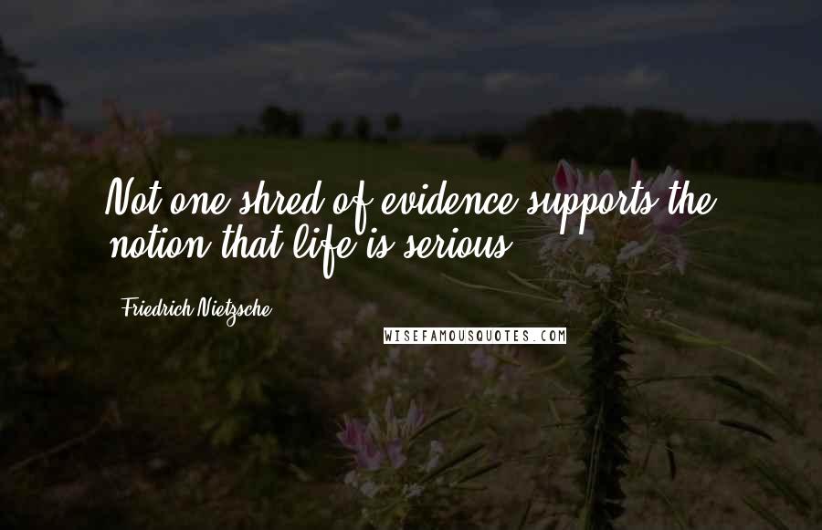 Friedrich Nietzsche Quotes: Not one shred of evidence supports the notion that life is serious.