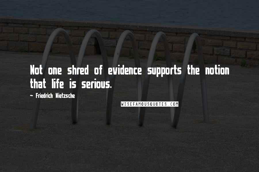 Friedrich Nietzsche Quotes: Not one shred of evidence supports the notion that life is serious.