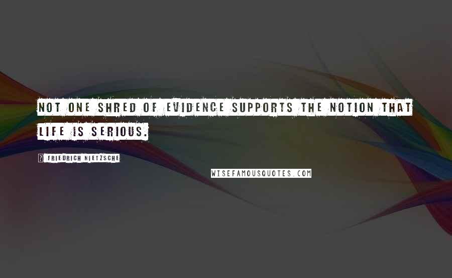 Friedrich Nietzsche Quotes: Not one shred of evidence supports the notion that life is serious.