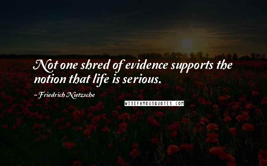 Friedrich Nietzsche Quotes: Not one shred of evidence supports the notion that life is serious.