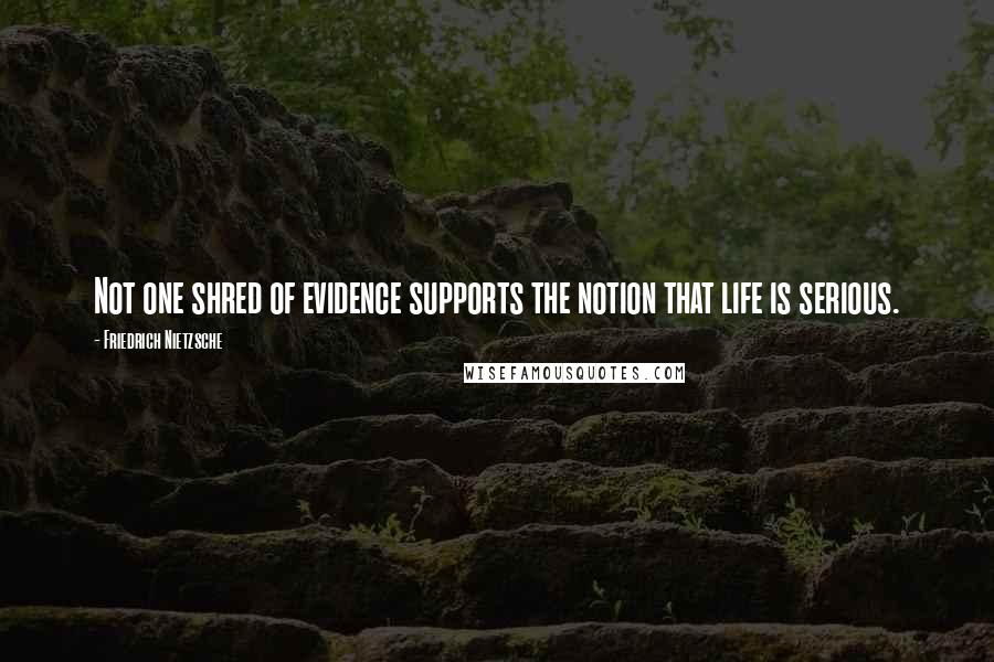 Friedrich Nietzsche Quotes: Not one shred of evidence supports the notion that life is serious.