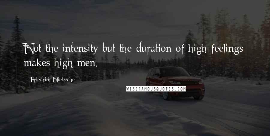 Friedrich Nietzsche Quotes: Not the intensity but the duration of high feelings makes high men.