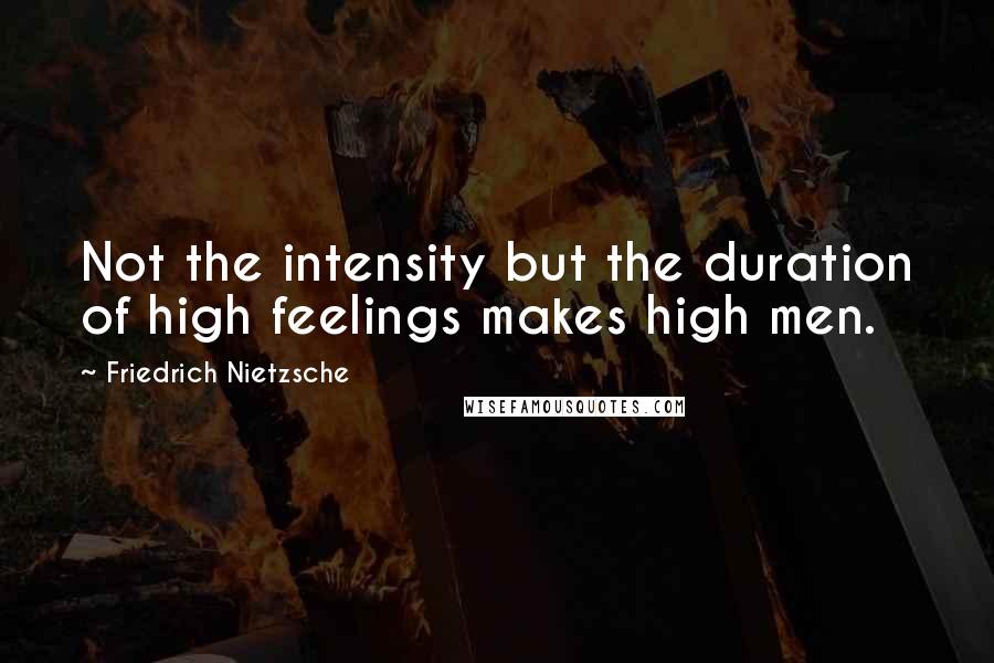 Friedrich Nietzsche Quotes: Not the intensity but the duration of high feelings makes high men.